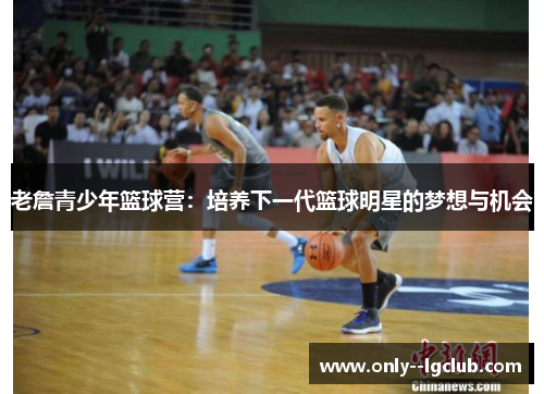 老詹青少年篮球营：培养下一代篮球明星的梦想与机会