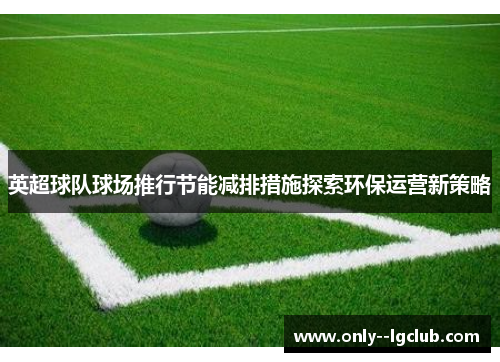 英超球队球场推行节能减排措施探索环保运营新策略 英超球队球场推行节能减排措施探索环保运营新策略