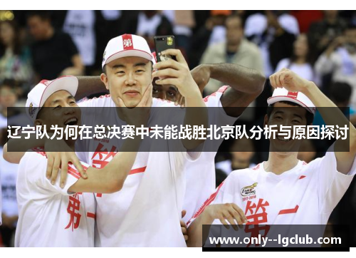 辽宁队为何在总决赛中未能战胜北京队分析与原因探讨 辽宁队为何在总决赛中未能战胜北京队分析与原因探讨
