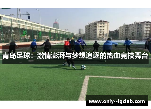青岛足球：激情澎湃与梦想追逐的热血竞技舞台