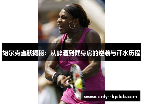 胡尔克幽默揭秘：从醉酒到健身房的逆袭与汗水历程