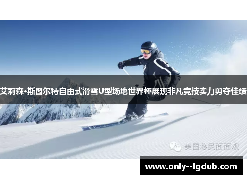艾莉森·斯图尔特自由式滑雪U型场地世界杯展现非凡竞技实力勇夺佳绩