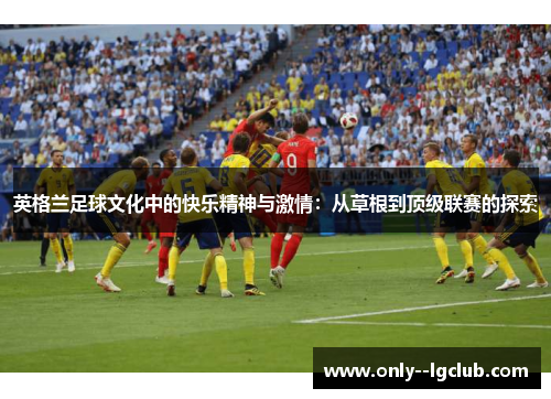 英格兰足球文化中的快乐精神与激情：从草根到顶级联赛的探索
