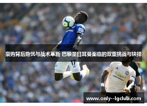 豪购背后隐忧与战术革新 巴黎圣日耳曼面临的双重挑战与抉择