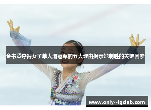 金书贤夺得女子单人滑冠军的五大理由揭示她制胜的关键因素 金书贤夺得女子单人滑冠军的五大理由揭示她制胜的关键因素