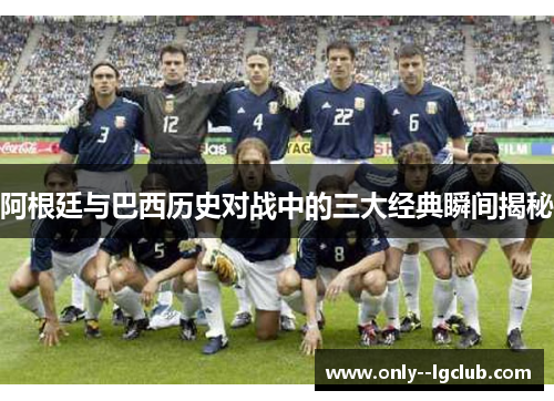 阿根廷与巴西历史对战中的三大经典瞬间揭秘 阿根廷与巴西历史对战中的三大经典瞬间揭秘