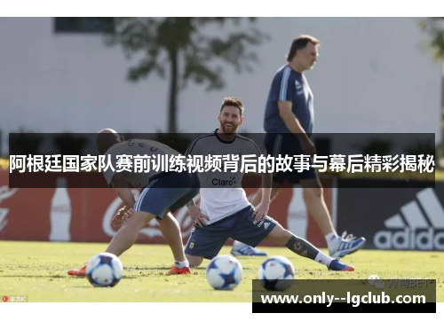 阿根廷国家队赛前训练视频背后的故事与幕后精彩揭秘 阿根廷国家队赛前训练视频背后的故事与幕后精彩揭秘