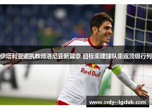 伊塔利亚诺执教博洛尼亚新篇章 目标重建球队重返顶级行列