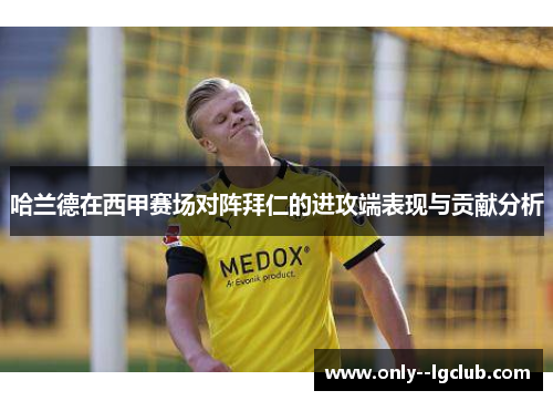 哈兰德在西甲赛场对阵拜仁的进攻端表现与贡献分析