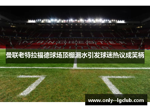 曼联老特拉福德球场顶棚漏水引发球迷热议成笑柄 曼联老特拉福德球场顶棚漏水引发球迷热议成笑柄