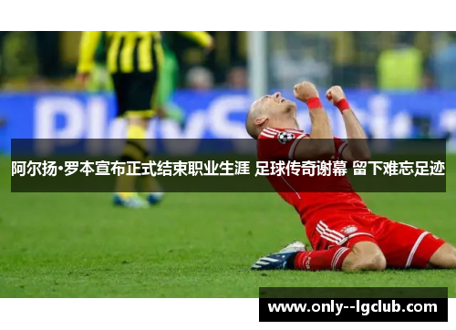 阿尔扬·罗本宣布正式结束职业生涯 足球传奇谢幕 留下难忘足迹