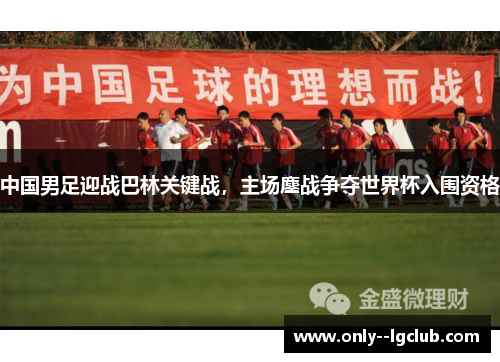 中国男足迎战巴林关键战，主场鏖战争夺世界杯入围资格