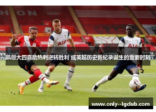 凯恩大四喜助热刺逆转胜利 成英超历史新纪录诞生的重要时刻 凯恩大四喜助热刺逆转胜利 成英超历史新纪录诞生的重要时刻