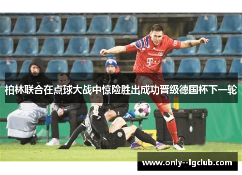 柏林联合在点球大战中惊险胜出成功晋级德国杯下一轮 柏林联合在点球大战中惊险胜出成功晋级德国杯下一轮