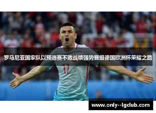 罗马尼亚国家队以预选赛不败战绩强势晋级德国欧洲杯荣耀之路 罗马尼亚国家队以预选赛不败战绩强势晋级德国欧洲杯荣耀之路