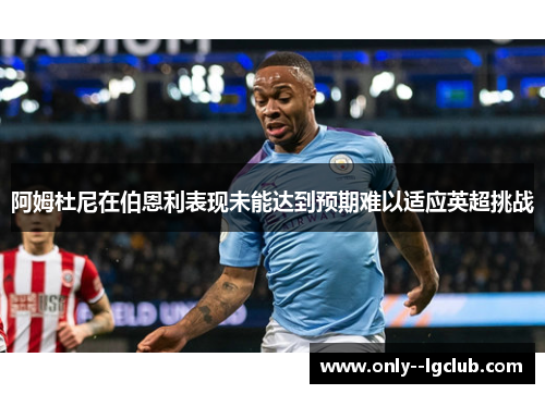 阿姆杜尼在伯恩利表现未能达到预期难以适应英超挑战 阿姆杜尼在伯恩利表现未能达到预期难以适应英超挑战
