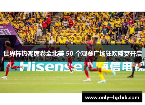世界杯热潮席卷全北美 50 个观赛广场狂欢盛宴开启 世界杯热潮席卷全北美 50 个观赛广场狂欢盛宴开启