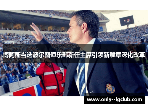 博阿斯当选波尔图俱乐部新任主席引领新篇章深化改革 博阿斯当选波尔图俱乐部新任主席引领新篇章深化改革