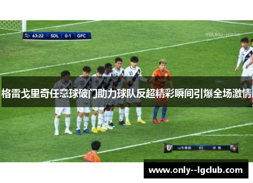 格雷戈里奇任意球破门助力球队反超精彩瞬间引爆全场激情 格雷戈里奇任意球破门助力球队反超精彩瞬间引爆全场激情