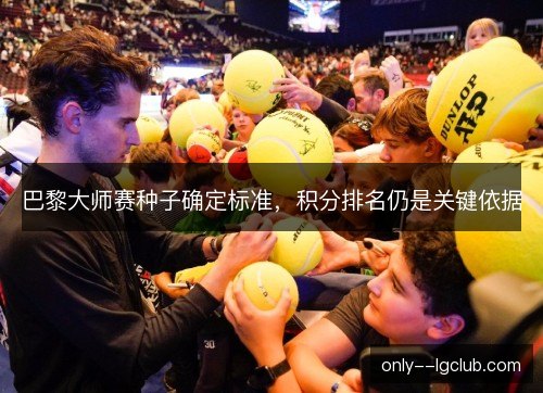巴黎大师赛种子确定标准，积分排名仍是关键依据